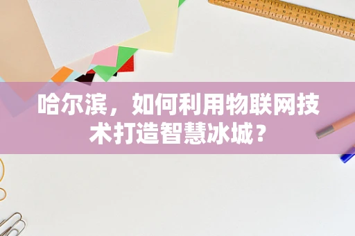 哈尔滨，如何利用物联网技术打造智慧冰城？