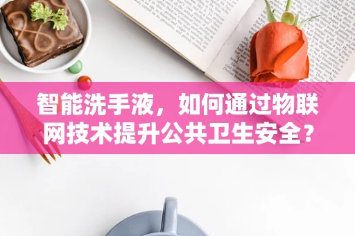 智能洗手液，如何通过物联网技术提升公共卫生安全？