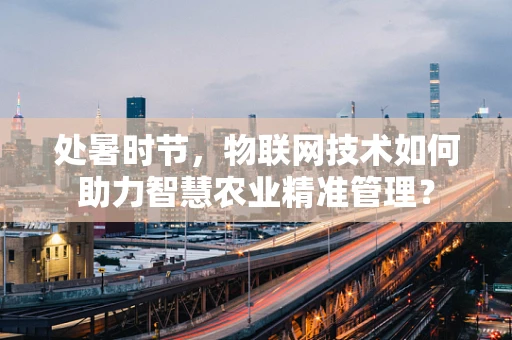 处暑时节，物联网技术如何助力智慧农业精准管理？