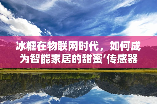冰糖在物联网时代，如何成为智能家居的甜蜜‘传感器’？