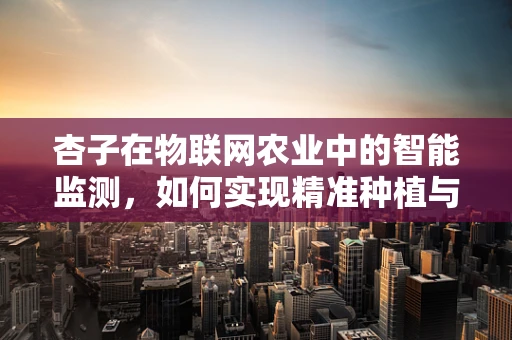 杏子在物联网农业中的智能监测，如何实现精准种植与收获？