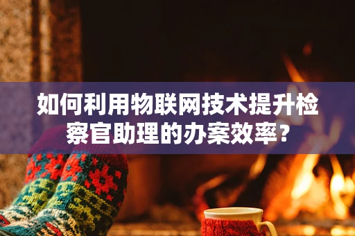 如何利用物联网技术提升检察官助理的办案效率？