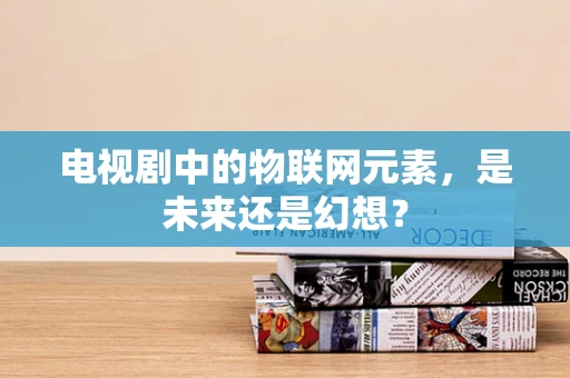 电视剧中的物联网元素，是未来还是幻想？