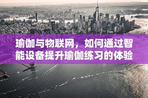 瑜伽与物联网，如何通过智能设备提升瑜伽练习的体验与效果？