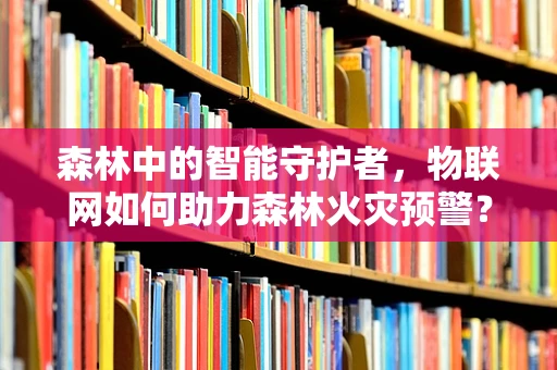 森林中的智能守护者，物联网如何助力森林火灾预警？