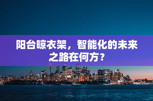 阳台晾衣架，智能化的未来之路在何方？