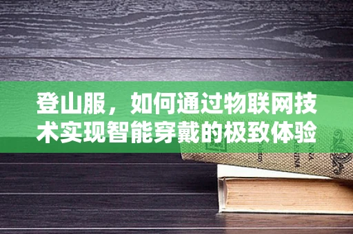 登山服，如何通过物联网技术实现智能穿戴的极致体验？