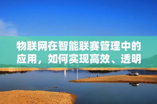 物联网在智能联赛管理中的应用，如何实现高效、透明的赛事监控？