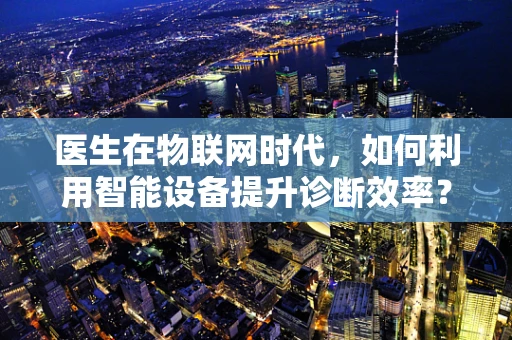 医生在物联网时代，如何利用智能设备提升诊断效率？