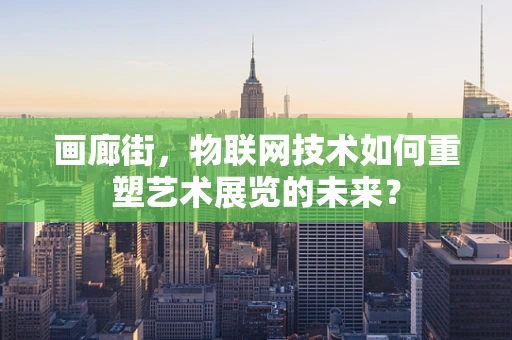 画廊街，物联网技术如何重塑艺术展览的未来？