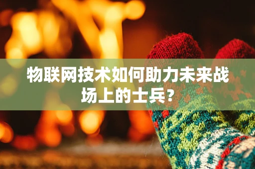 物联网技术如何助力未来战场上的士兵？