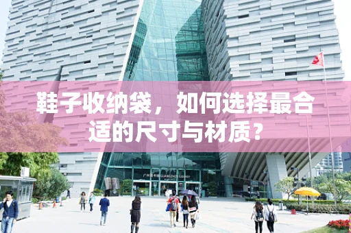 鞋子收纳袋，如何选择最合适的尺寸与材质？