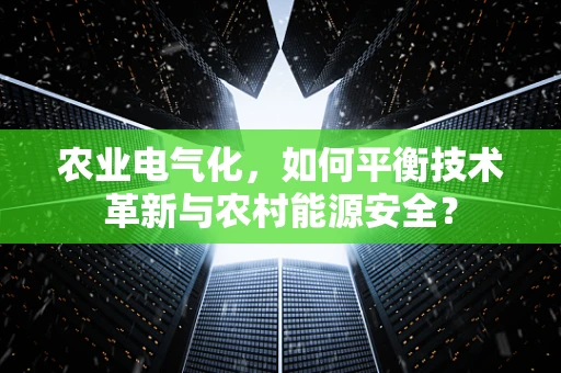 农业电气化，如何平衡技术革新与农村能源安全？