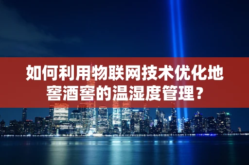 如何利用物联网技术优化地窖酒窖的温湿度管理？