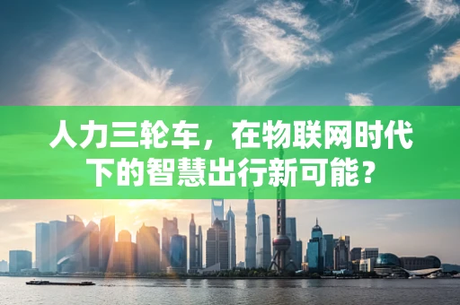 人力三轮车，在物联网时代下的智慧出行新可能？