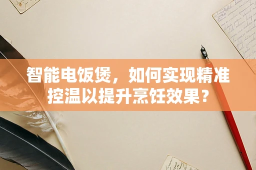 智能电饭煲，如何实现精准控温以提升烹饪效果？