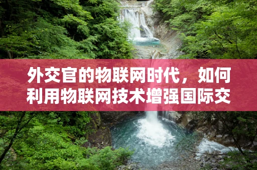 外交官的物联网时代，如何利用物联网技术增强国际交流的效率与安全？
