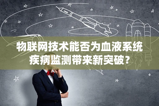 物联网技术能否为血液系统疾病监测带来新突破？