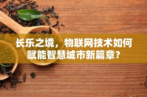 长乐之境，物联网技术如何赋能智慧城市新篇章？