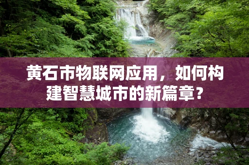 黄石市物联网应用，如何构建智慧城市的新篇章？