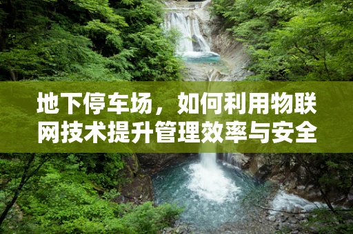 地下停车场，如何利用物联网技术提升管理效率与安全？