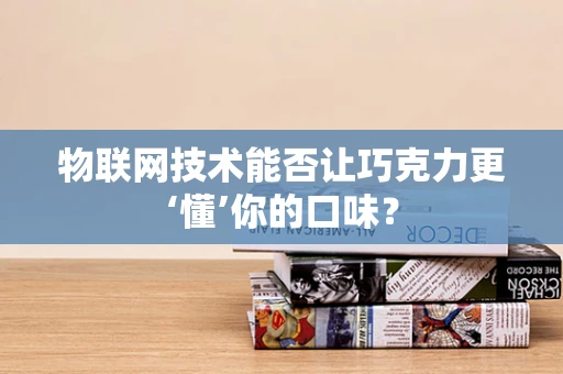 物联网技术能否让巧克力更‘懂’你的口味？