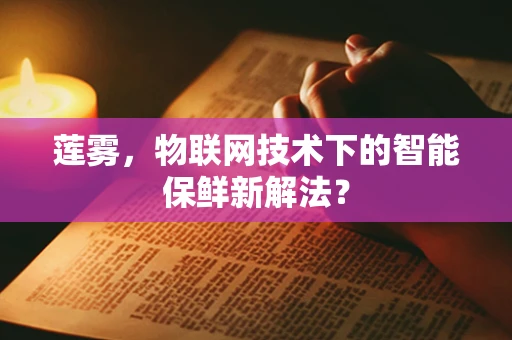 莲雾，物联网技术下的智能保鲜新解法？