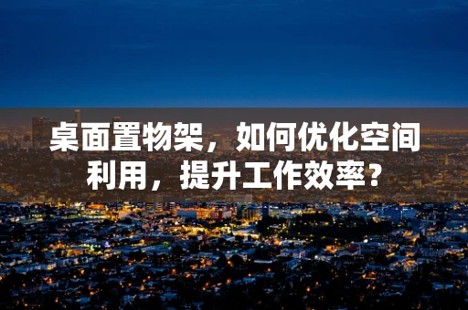 桌面置物架，如何优化空间利用，提升工作效率？