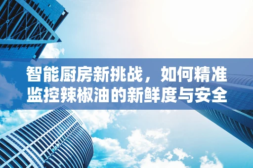 智能厨房新挑战，如何精准监控辣椒油的新鲜度与安全？