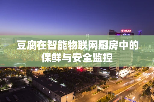 豆腐在智能物联网厨房中的保鲜与安全监控