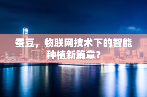 蚕豆，物联网技术下的智能种植新篇章？