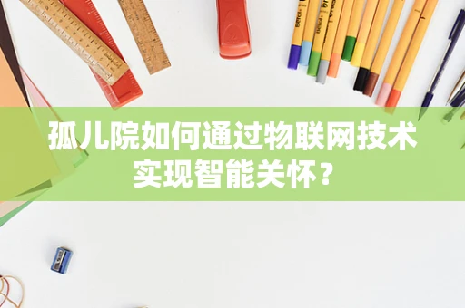 孤儿院如何通过物联网技术实现智能关怀？