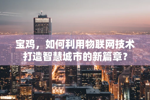 宝鸡，如何利用物联网技术打造智慧城市的新篇章？