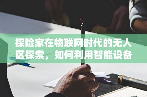 探险家在物联网时代的无人区探索，如何利用智能设备保障安全？