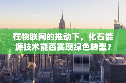 在物联网的推动下，化石能源技术能否实现绿色转型？