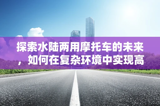 探索水陆两用摩托车的未来，如何在复杂环境中实现高效移动？