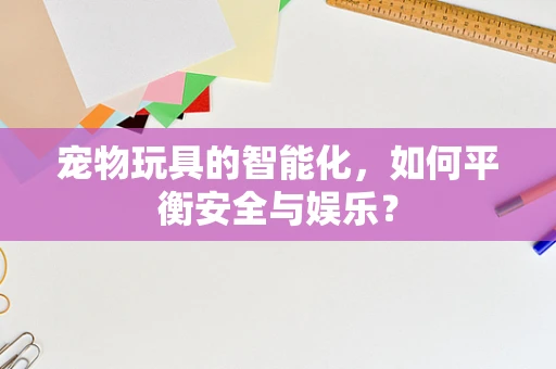 宠物玩具的智能化，如何平衡安全与娱乐？