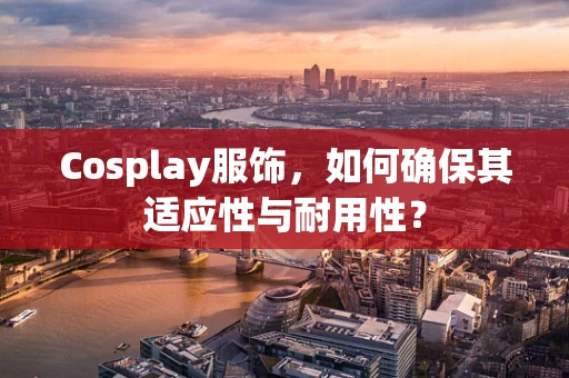 Cosplay服饰，如何确保其适应性与耐用性？
