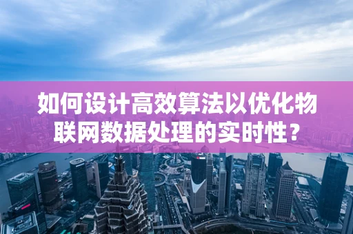 如何设计高效算法以优化物联网数据处理的实时性？