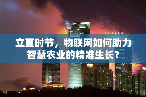 立夏时节，物联网如何助力智慧农业的精准生长？