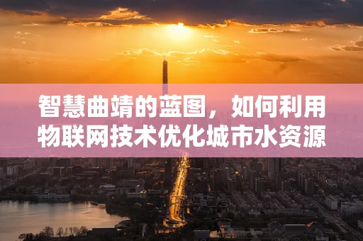 智慧曲靖的蓝图，如何利用物联网技术优化城市水资源管理？