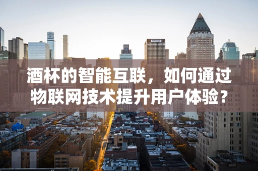 酒杯的智能互联，如何通过物联网技术提升用户体验？