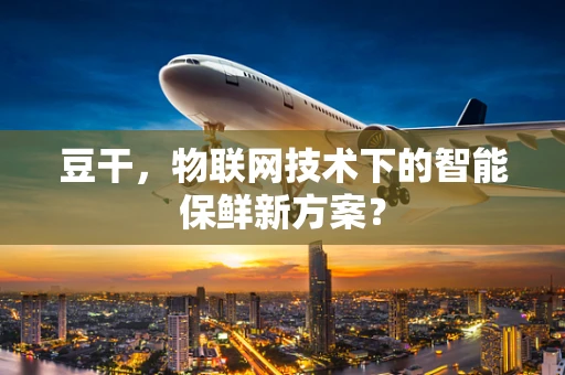 豆干，物联网技术下的智能保鲜新方案？