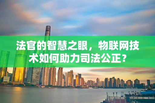 法官的智慧之眼，物联网技术如何助力司法公正？