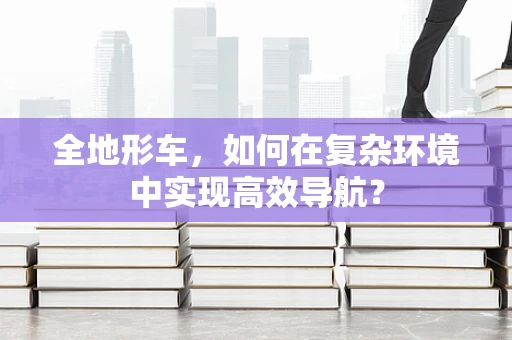 全地形车，如何在复杂环境中实现高效导航？
