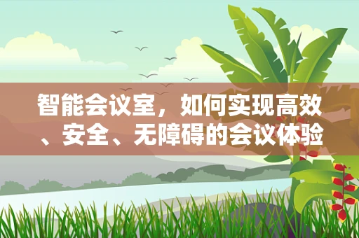智能会议室，如何实现高效、安全、无障碍的会议体验？