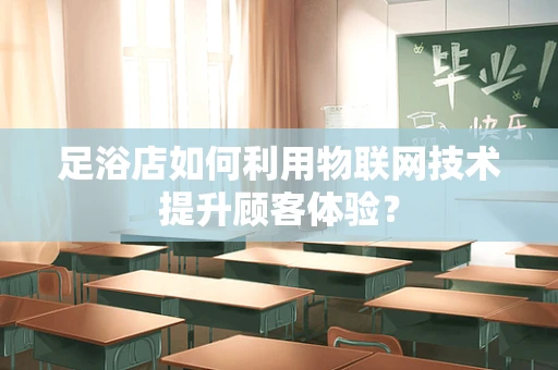 足浴店如何利用物联网技术提升顾客体验？