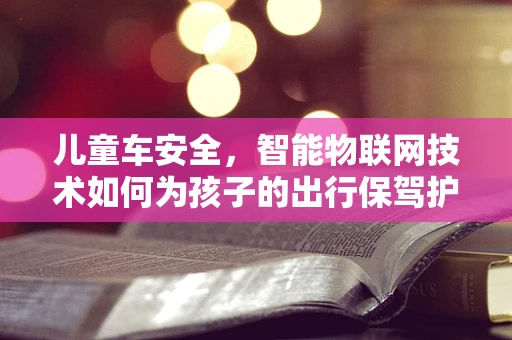 儿童车安全，智能物联网技术如何为孩子的出行保驾护航？