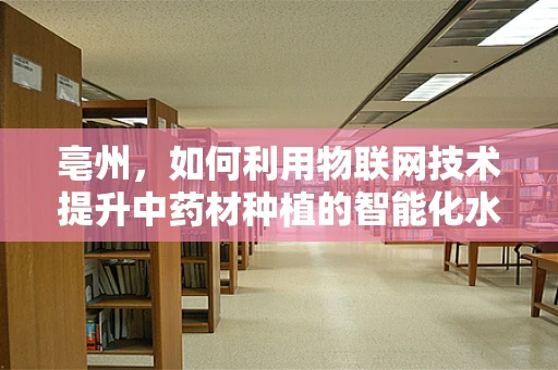 亳州，如何利用物联网技术提升中药材种植的智能化水平？