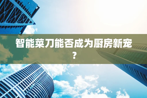 智能菜刀能否成为厨房新宠？